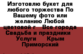 Изготовлю букет для любого торжества.По Вашему фото или желанию.Любой цветовой г - Все города Свадьба и праздники » Услуги   . Крым,Приморский